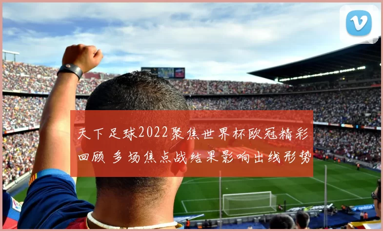 天下足球2022聚焦世界杯欧冠精彩回顾 多场焦点战结果影响出线形势