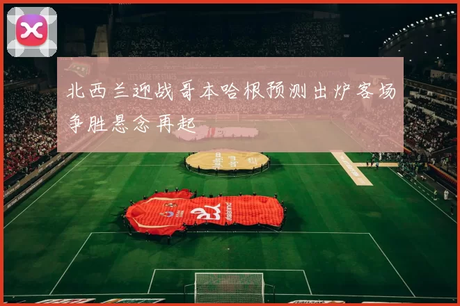 北西兰迎战哥本哈根预测出炉客场争胜悬念再起