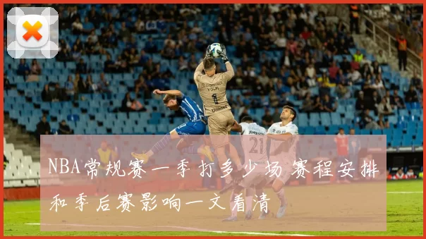 NBA常规赛一季打多少场 赛程安排和季后赛影响一文看清