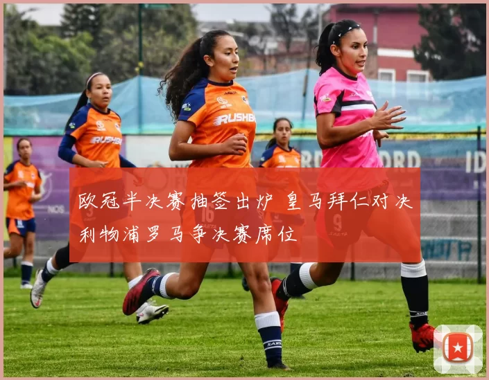 欧冠半决赛抽签出炉 皇马拜仁对决利物浦罗马争决赛席位