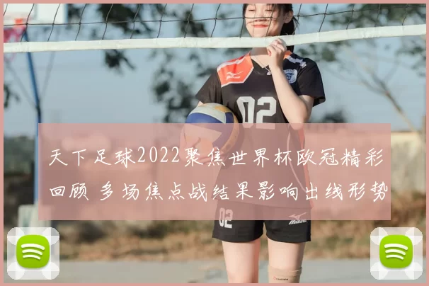天下足球2022聚焦世界杯欧冠精彩回顾 多场焦点战结果影响出线形势