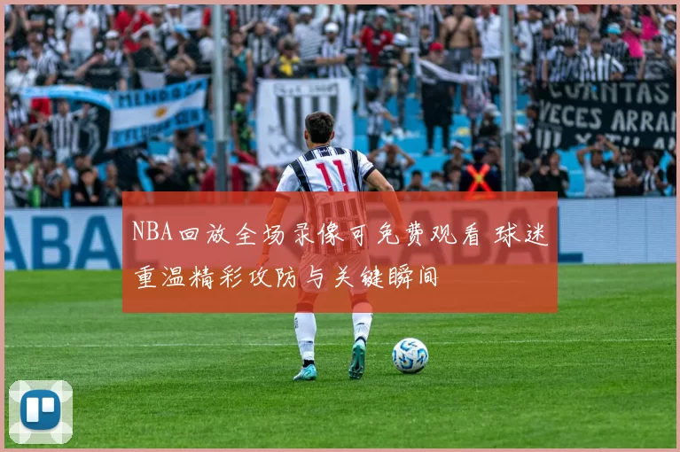 NBA回放全场录像可免费观看 球迷重温精彩攻防与关键瞬间