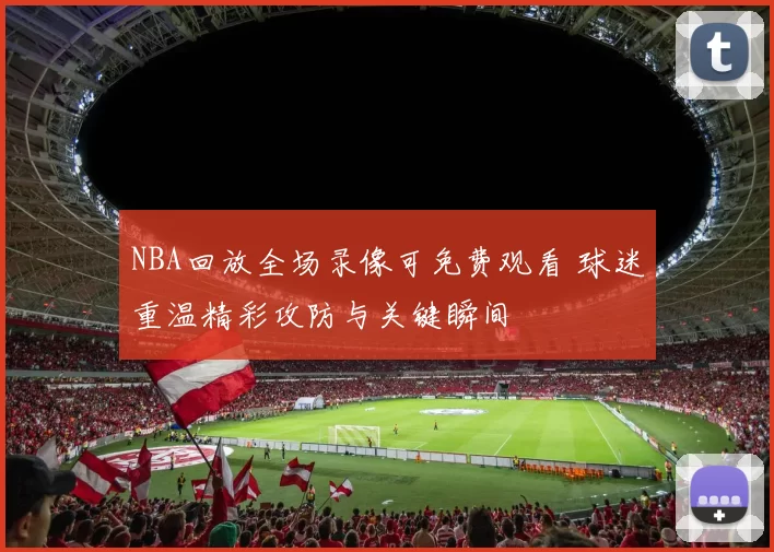 NBA回放全场录像可免费观看 球迷重温精彩攻防与关键瞬间
