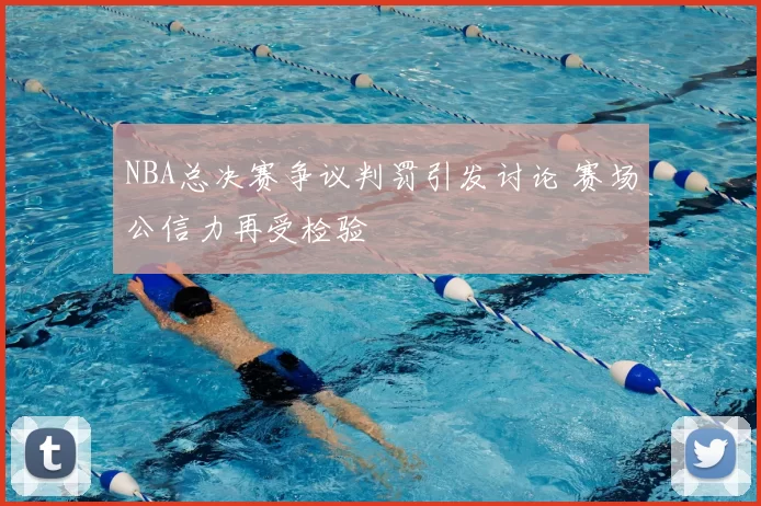 NBA总决赛争议判罚引发讨论 赛场公信力再受检验