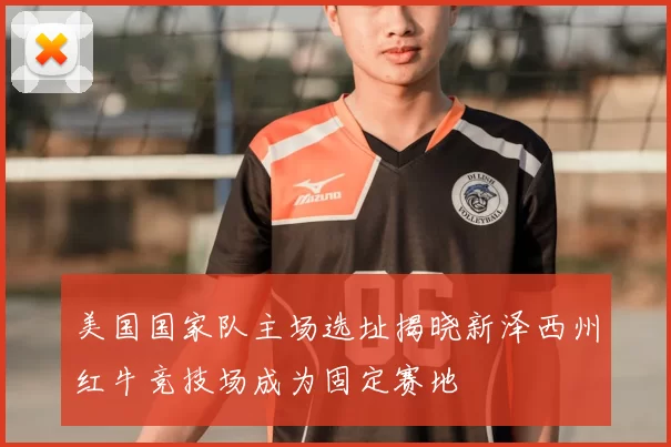 美国国家队主场选址揭晓新泽西州红牛竞技场成为固定赛地