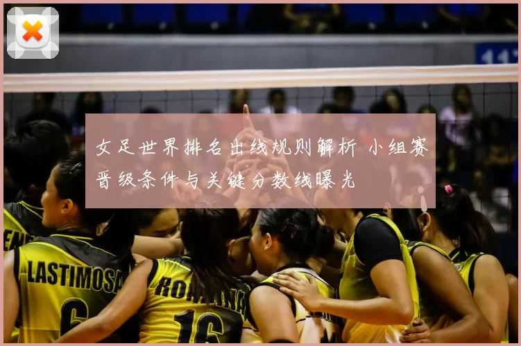 女足世界排名出线规则解析 小组赛晋级条件与关键分数线曝光