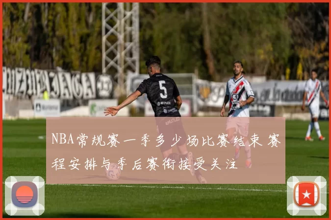 NBA常规赛一季多少场比赛结束 赛程安排与季后赛衔接受关注