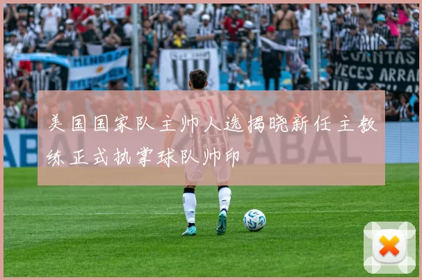 美国国家队主帅人选揭晓新任主教练正式执掌球队帅印