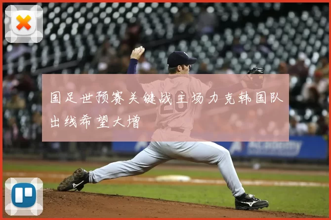 国足世预赛关键战主场力克韩国队出线希望大增