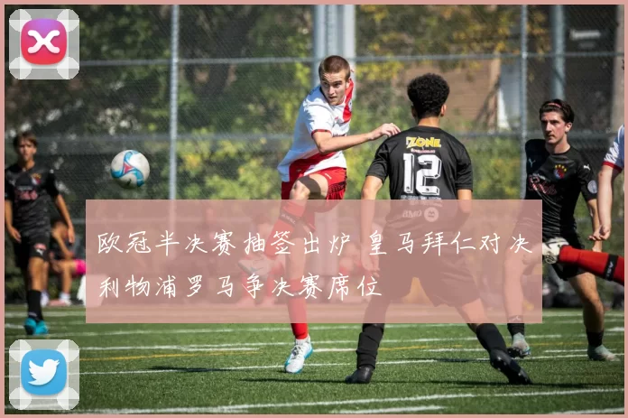 欧冠半决赛抽签出炉 皇马拜仁对决利物浦罗马争决赛席位