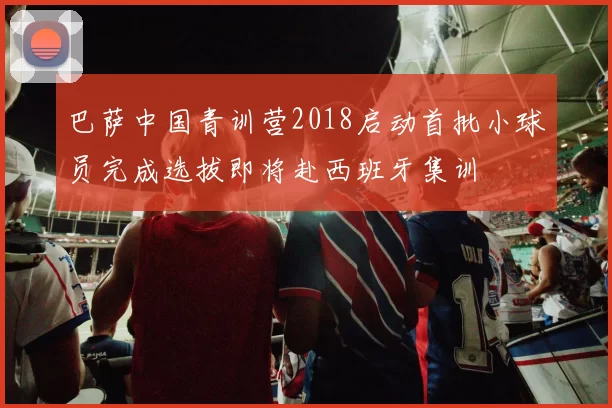 巴萨中国青训营2018启动首批小球员完成选拔即将赴西班牙集训