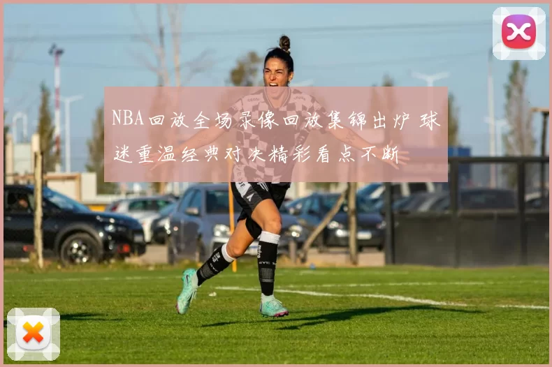 NBA回放全场录像回放集锦出炉 球迷重温经典对决精彩看点不断