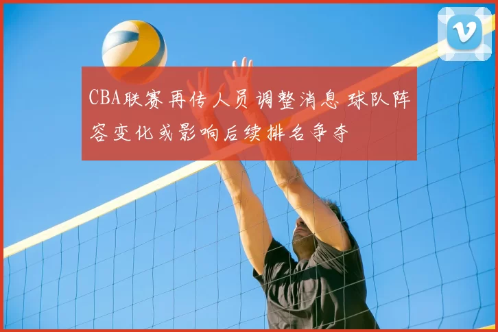 CBA联赛再传人员调整消息 球队阵容变化或影响后续排名争夺