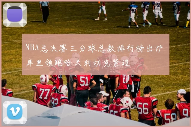 NBA总决赛三分球总数排行榜出炉 库里领跑哈夫利切克紧追