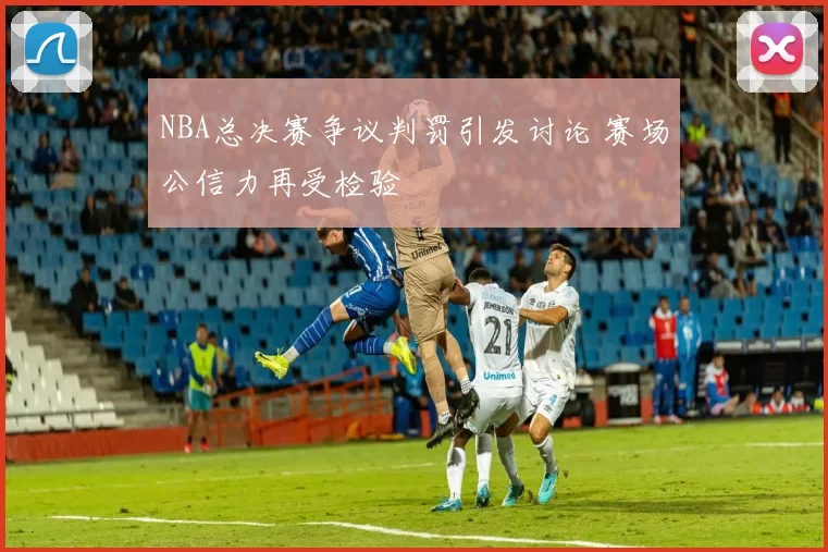 NBA总决赛争议判罚引发讨论 赛场公信力再受检验