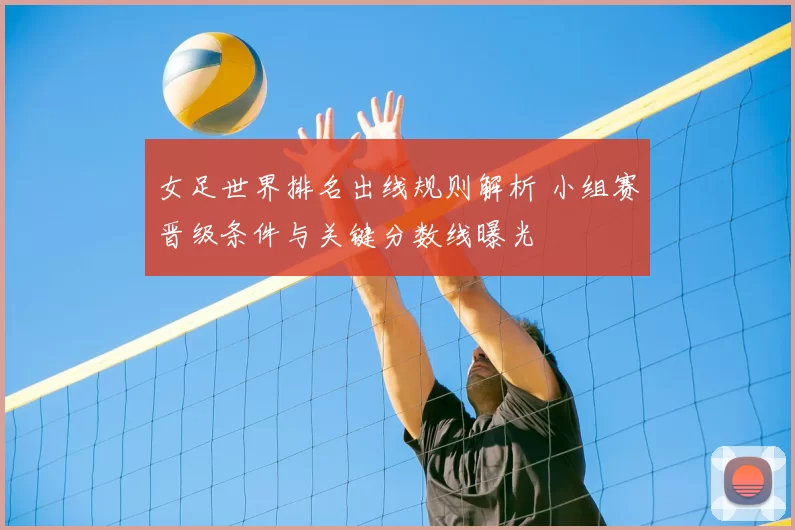 女足世界排名出线规则解析 小组赛晋级条件与关键分数线曝光