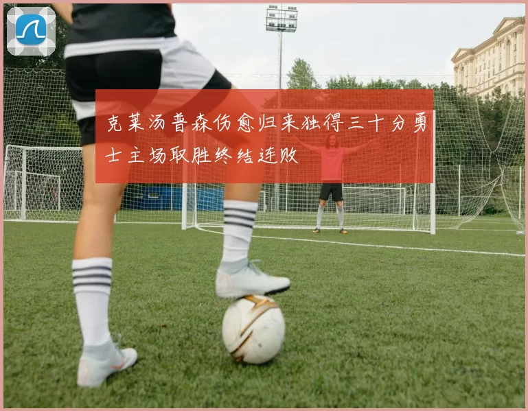 克莱汤普森伤愈归来独得三十分勇士主场取胜终结连败