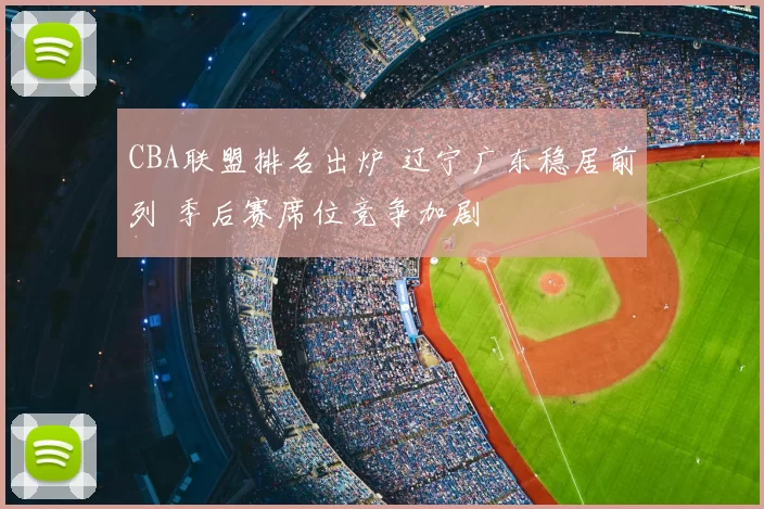 CBA联盟排名出炉 辽宁广东稳居前列 季后赛席位竞争加剧