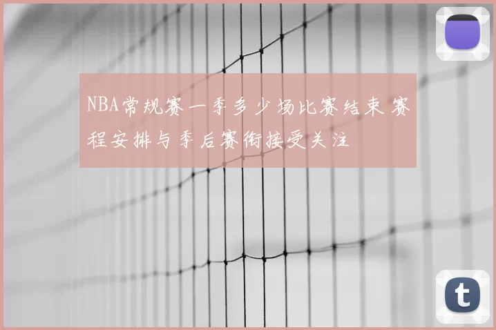 NBA常规赛一季多少场比赛结束 赛程安排与季后赛衔接受关注