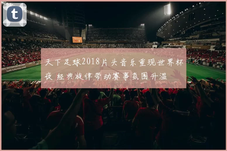 天下足球2018片头音乐重现世界杯夜 经典旋律带动赛事氛围升温