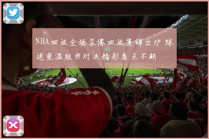 NBA回放全场录像回放集锦出炉 球迷重温经典对决精彩看点不断