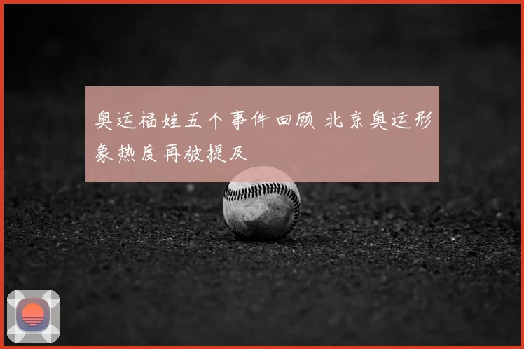 奥运福娃五个事件回顾 北京奥运形象热度再被提及