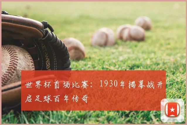 世界杯首场比赛:1930年揭幕战开启足球百年传奇