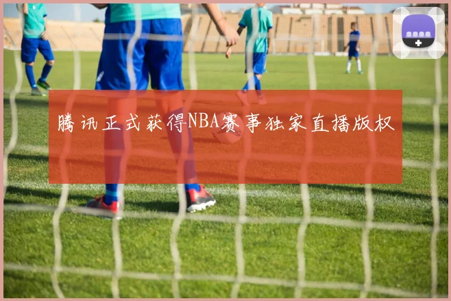 腾讯正式获得NBA赛事独家直播版权