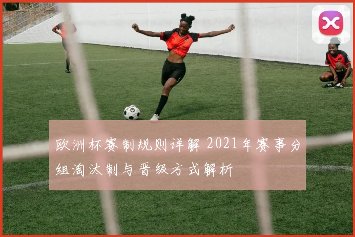 欧洲杯赛制规则详解 2021年赛事分组淘汰制与晋级方式解析
