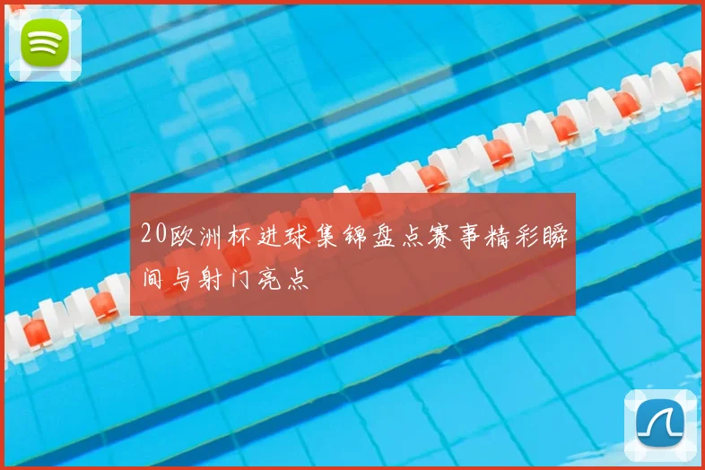 20欧洲杯进球集锦盘点赛事精彩瞬间与射门亮点
