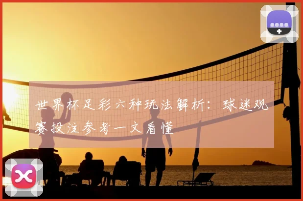 世界杯足彩六种玩法解析:球迷观赛投注参考一文看懂