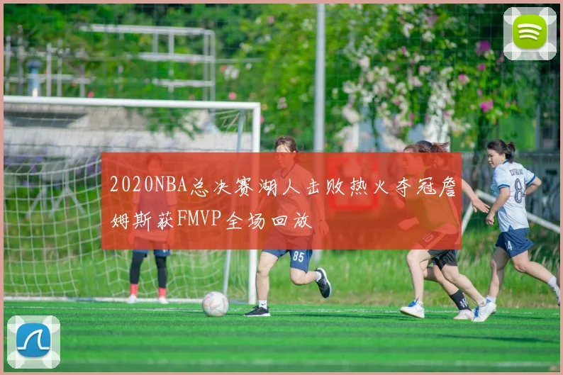 2020NBA总决赛湖人击败热火夺冠詹姆斯获FMVP全场回放