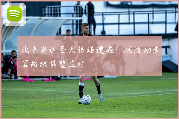 北京奥运圣火传递遭遇干扰活动多国路线调整应对