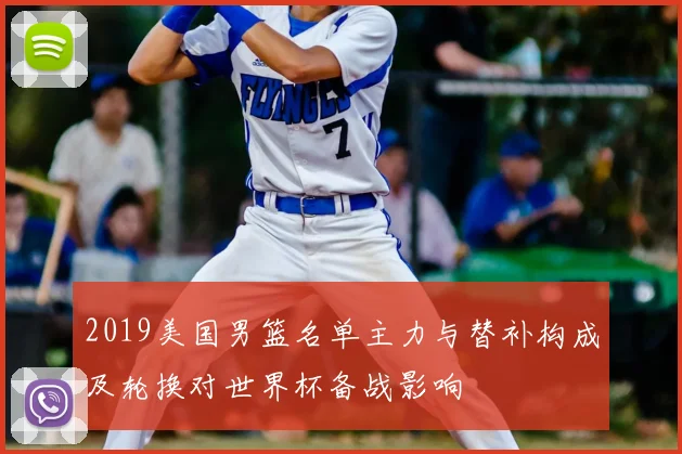 2019美国男篮名单主力与替补构成及轮换对世界杯备战影响