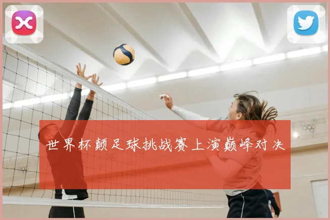 世界杯颠足球挑战赛上演巅峰对决