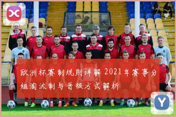 欧洲杯赛制规则详解 2021年赛事分组淘汰制与晋级方式解析