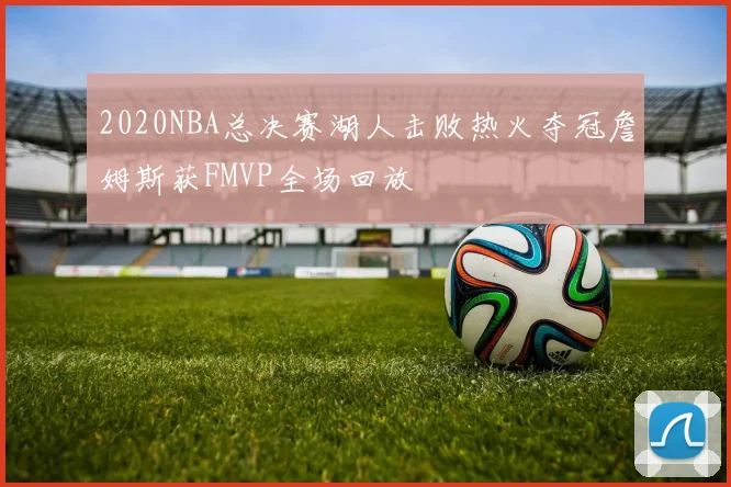 2020NBA总决赛湖人击败热火夺冠詹姆斯获FMVP全场回放