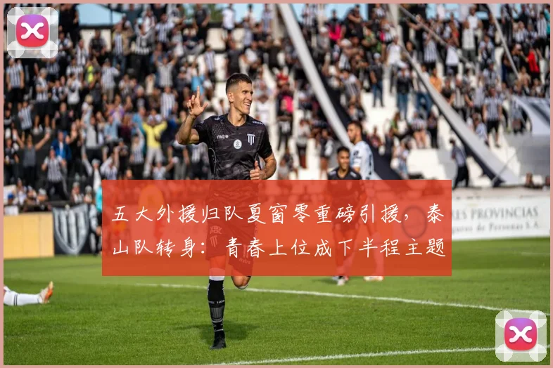 五大外援归队夏窗零重磅引援，泰山队转身：青春上位成下半程主题