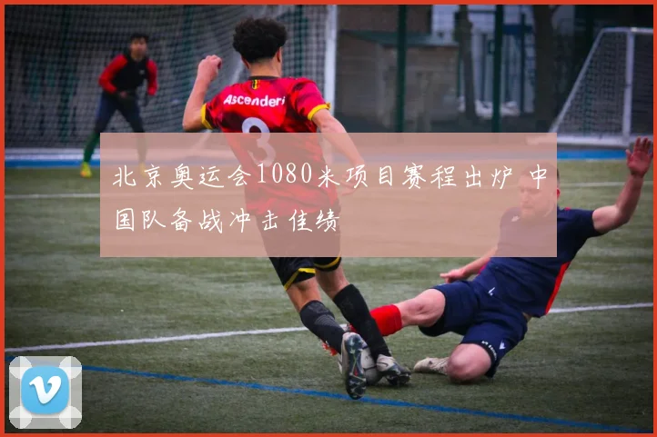 北京奥运会1080米项目赛程出炉 中国队备战冲击佳绩