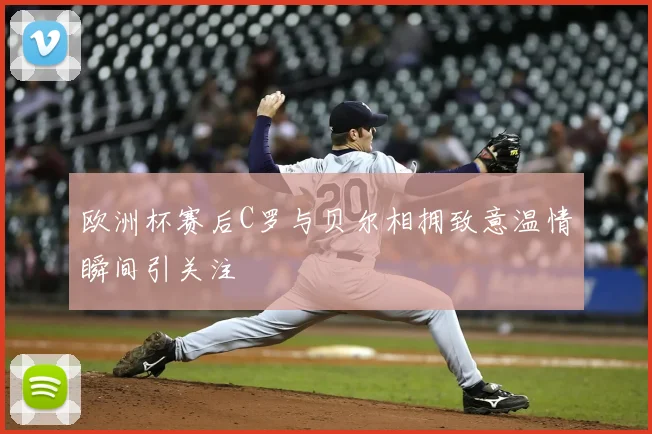 欧洲杯赛后C罗与贝尔相拥致意温情瞬间引关注