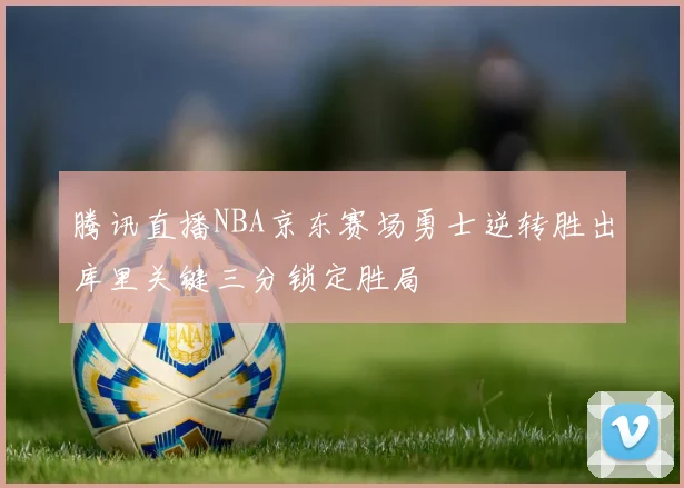 腾讯直播NBA京东赛场勇士逆转胜出库里关键三分锁定胜局