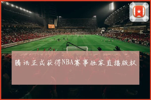 腾讯正式获得NBA赛事独家直播版权